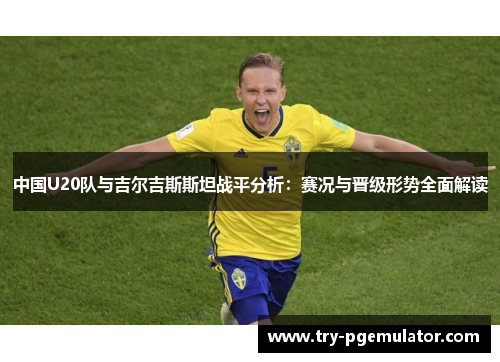 中国U20队与吉尔吉斯斯坦战平分析：赛况与晋级形势全面解读