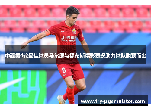 中超第4轮最佳球员马尔康与福布斯精彩表现助力球队脱颖而出