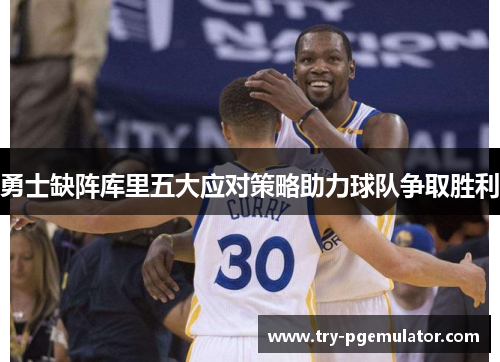 勇士缺阵库里五大应对策略助力球队争取胜利