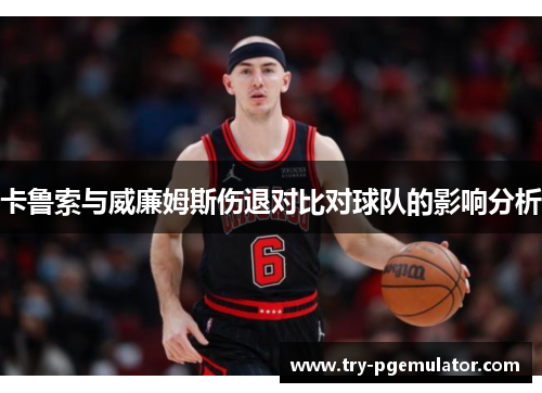 卡鲁索与威廉姆斯伤退对比对球队的影响分析