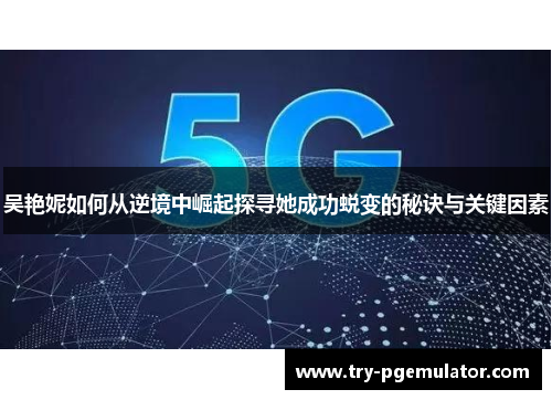 吴艳妮如何从逆境中崛起探寻她成功蜕变的秘诀与关键因素