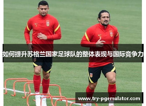 如何提升苏格兰国家足球队的整体表现与国际竞争力