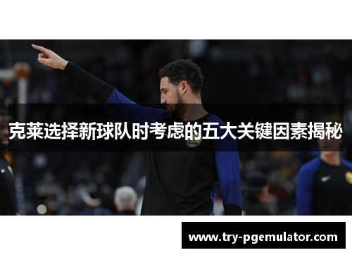 克莱选择新球队时考虑的五大关键因素揭秘