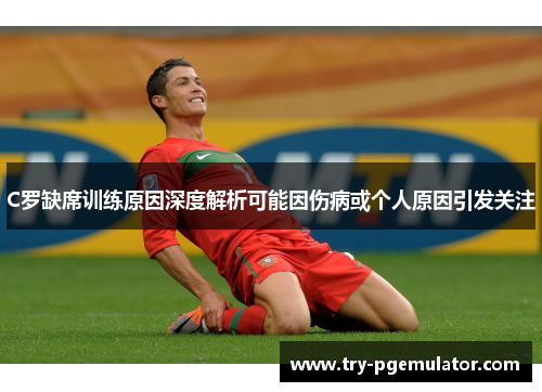 C罗缺席训练原因深度解析可能因伤病或个人原因引发关注