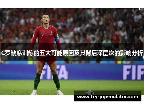 C罗缺席训练的五大可能原因及其背后深层次的影响分析
