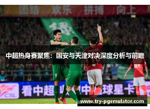 中超热身赛聚焦：国安与天津对决深度分析与前瞻