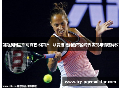 凯斯澳网冠军写真艺术解析：从竞技场到画布的跨界表现与情感释放
