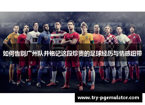 如何告别广州队并铭记这段珍贵的足球经历与情感纽带