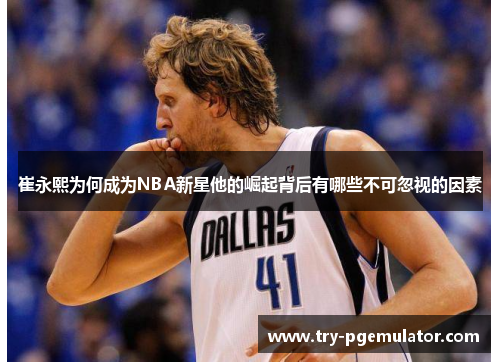 崔永熙为何成为NBA新星他的崛起背后有哪些不可忽视的因素