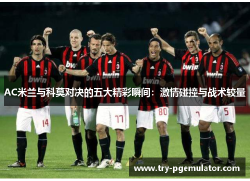 AC米兰与科莫对决的五大精彩瞬间：激情碰撞与战术较量