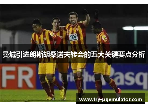 曼城引进朗斯胡桑诺夫转会的五大关键要点分析