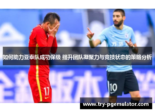 如何助力亚泰队成功保级 提升团队凝聚力与竞技状态的策略分析
