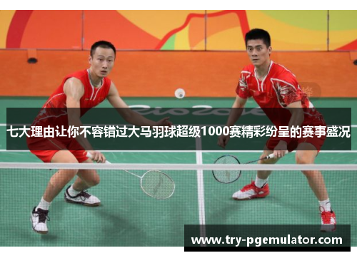 七大理由让你不容错过大马羽球超级1000赛精彩纷呈的赛事盛况