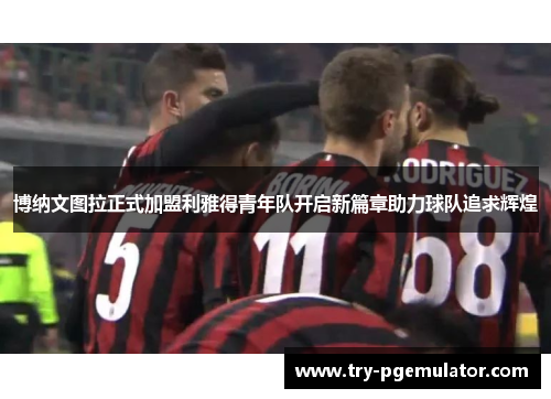 博纳文图拉正式加盟利雅得青年队开启新篇章助力球队追求辉煌