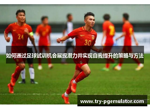 如何通过足球试训机会展现潜力并实现自我提升的策略与方法