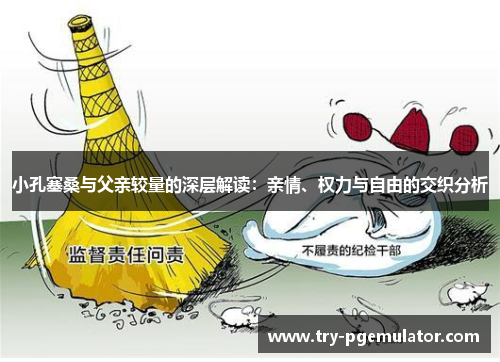 小孔塞桑与父亲较量的深层解读：亲情、权力与自由的交织分析