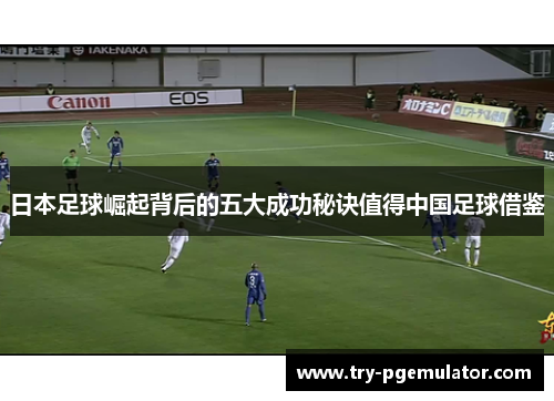 日本足球崛起背后的五大成功秘诀值得中国足球借鉴