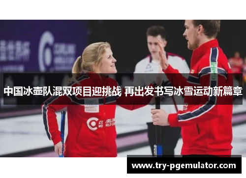 中国冰壶队混双项目迎挑战 再出发书写冰雪运动新篇章