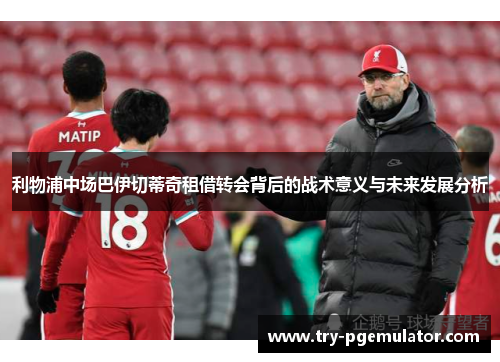 利物浦中场巴伊切蒂奇租借转会背后的战术意义与未来发展分析