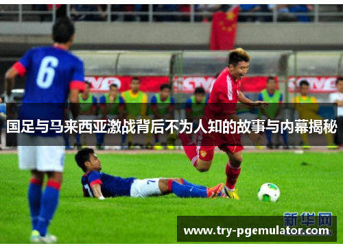 国足与马来西亚激战背后不为人知的故事与内幕揭秘