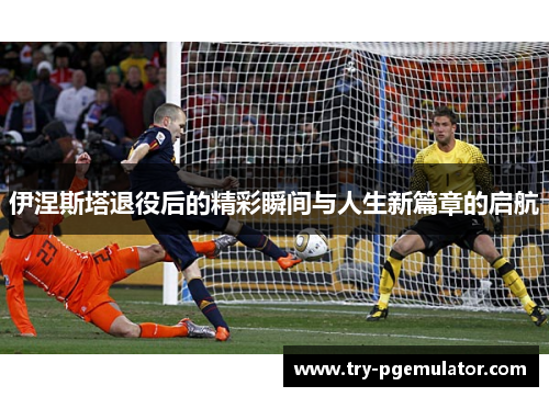 伊涅斯塔退役后的精彩瞬间与人生新篇章的启航