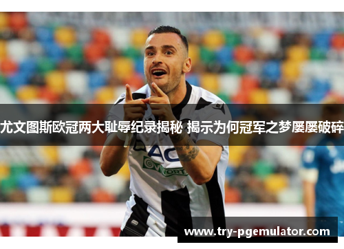 尤文图斯欧冠两大耻辱纪录揭秘 揭示为何冠军之梦屡屡破碎