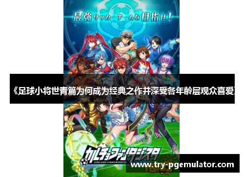 《足球小将世青篇为何成为经典之作并深受各年龄层观众喜爱》