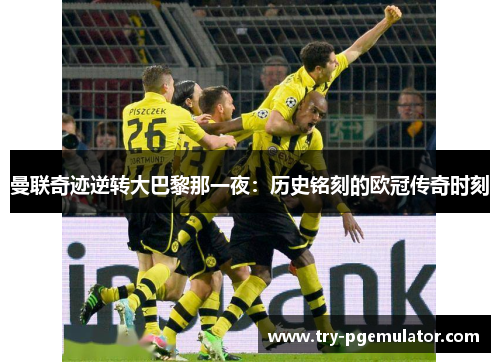 曼联奇迹逆转大巴黎那一夜：历史铭刻的欧冠传奇时刻