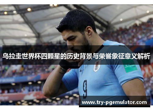 乌拉圭世界杯四颗星的历史背景与荣誉象征意义解析