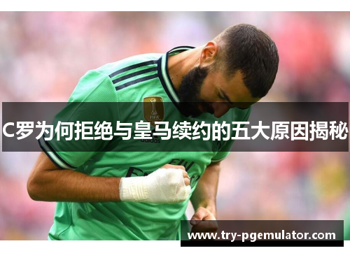 C罗为何拒绝与皇马续约的五大原因揭秘