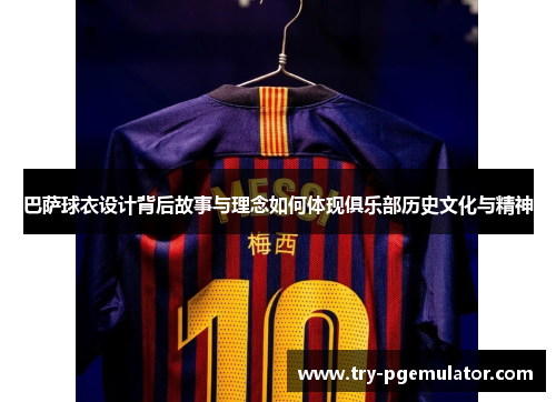 巴萨球衣设计背后故事与理念如何体现俱乐部历史文化与精神