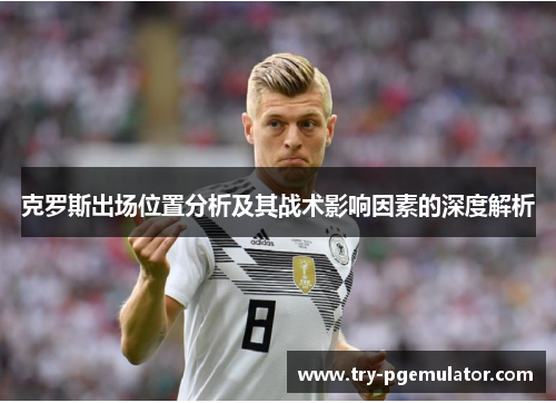 克罗斯出场位置分析及其战术影响因素的深度解析