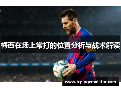 梅西在场上常打的位置分析与战术解读