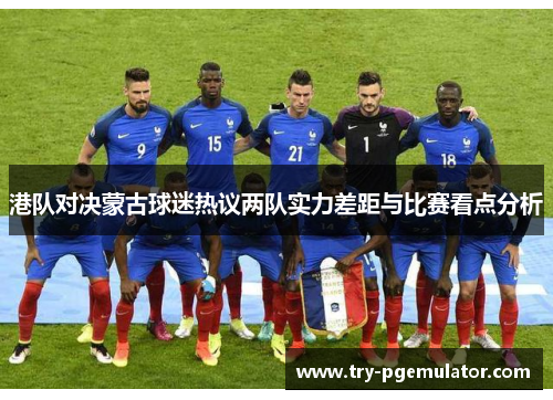 港队对决蒙古球迷热议两队实力差距与比赛看点分析
