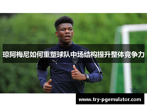 琼阿梅尼如何重塑球队中场结构提升整体竞争力