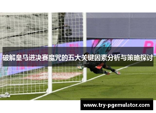 破解皇马进决赛魔咒的五大关键因素分析与策略探讨
