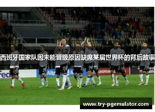 西班牙国家队因未能晋级原因缺席某届世界杯的背后故事