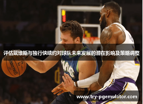 评估戴维斯与独行侠续约对球队未来发展的潜在影响及策略调整