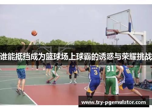 谁能抵挡成为篮球场上球霸的诱惑与荣耀挑战