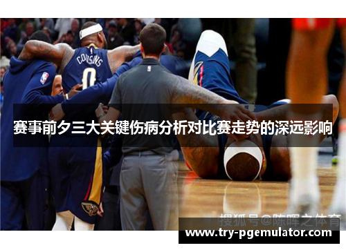 赛事前夕三大关键伤病分析对比赛走势的深远影响