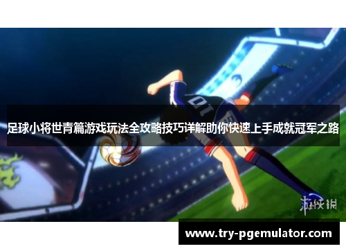 足球小将世青篇游戏玩法全攻略技巧详解助你快速上手成就冠军之路