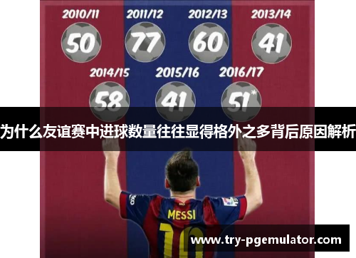 为什么友谊赛中进球数量往往显得格外之多背后原因解析