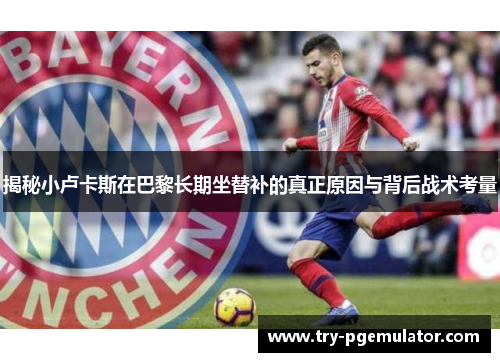 揭秘小卢卡斯在巴黎长期坐替补的真正原因与背后战术考量