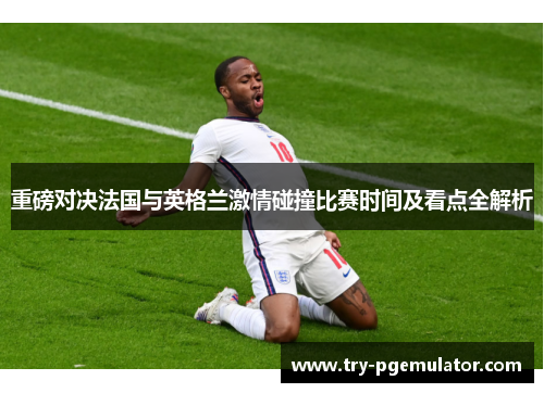 重磅对决法国与英格兰激情碰撞比赛时间及看点全解析