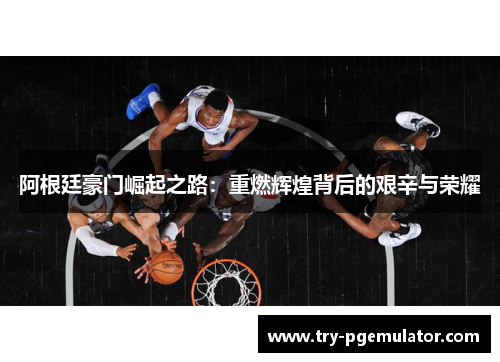 阿根廷豪门崛起之路：重燃辉煌背后的艰辛与荣耀