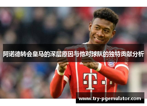 阿诺德转会皇马的深层原因与他对球队的独特贡献分析