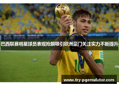 巴西联赛明星球员表现抢眼吸引欧洲豪门关注实力不断提升