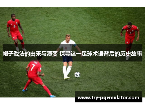 帽子戏法的由来与演变 探寻这一足球术语背后的历史故事