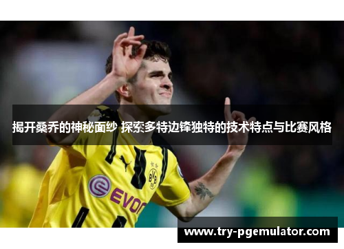 揭开桑乔的神秘面纱 探索多特边锋独特的技术特点与比赛风格