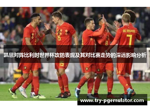 凯恩对阵比利时世界杯攻防表现及其对比赛走势的深远影响分析